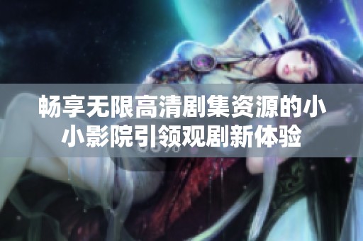畅享无限高清剧集资源的小小影院引领观剧新体验