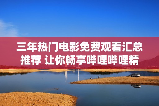 三年热门电影免费观看汇总推荐 让你畅享哔哩哔哩精彩大片