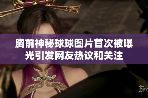 胸前神秘球球图片首次被曝光引发网友热议和关注