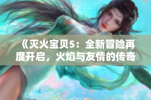 《灭火宝贝5：全新冒险再度开启，火焰与友情的传奇旅程》