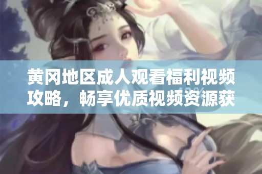黄冈地区成人观看福利视频攻略，畅享优质视频资源获取方法分享