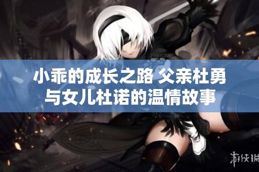 小乖的成长之路 父亲杜勇与女儿杜诺的温情故事