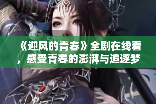 《迎风的青春》全剧在线看，感受青春的澎湃与追逐梦想的激情