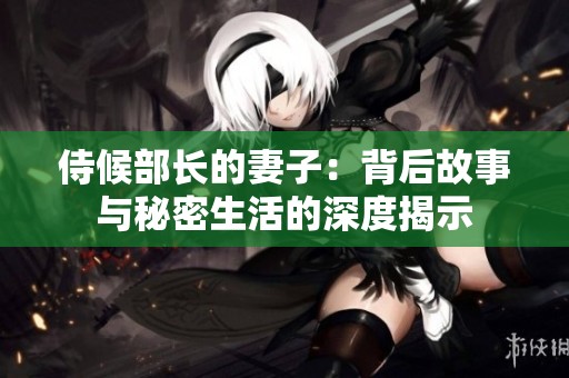 侍候部长的妻子：背后故事与秘密生活的深度揭示