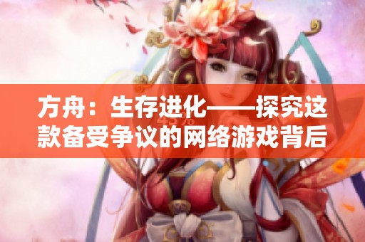 方舟：生存进化——探究这款备受争议的网络游戏背后的真相与魅力