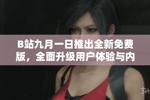 B站九月一日推出全新免费版，全面升级用户体验与内容选择