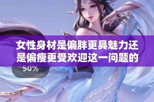 女性身材是偏胖更具魅力还是偏瘦更受欢迎这一问题的探讨