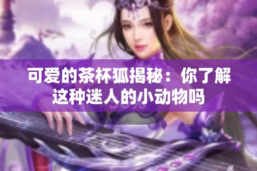 可爱的茶杯狐揭秘：你了解这种迷人的小动物吗