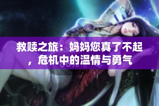 救赎之旅：妈妈您真了不起，危机中的温情与勇气