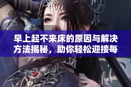早上起不来床的原因与解决方法揭秘，助你轻松迎接每一天