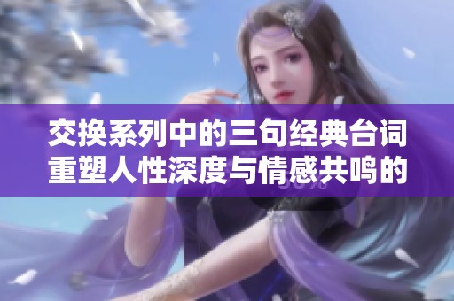 交换系列中的三句经典台词重塑人性深度与情感共鸣的魅力所在