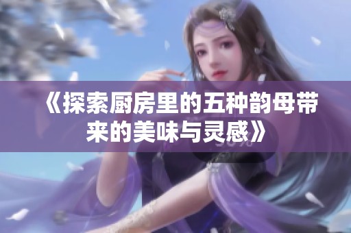 《探索厨房里的五种韵母带来的美味与灵感》