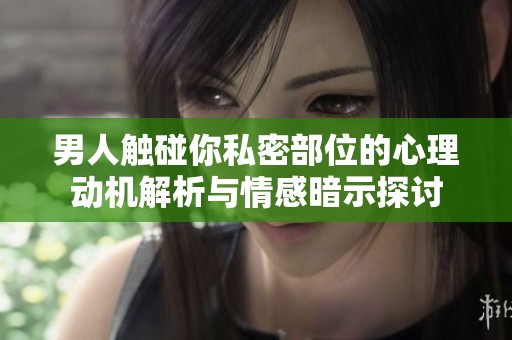 男人触碰你私密部位的心理动机解析与情感暗示探讨
