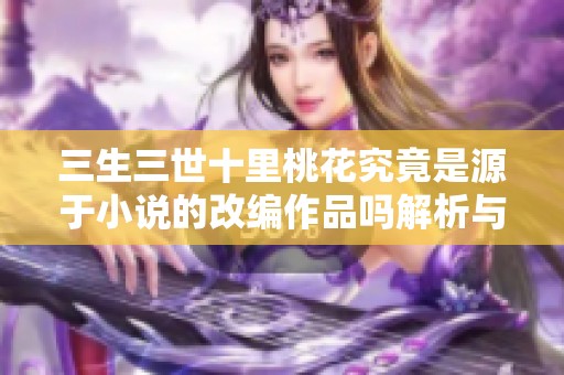 三生三世十里桃花究竟是源于小说的改编作品吗解析与探讨