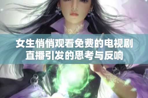女生悄悄观看免费的电视剧直播引发的思考与反响 女生悄悄观看免费的电视剧直播引发的思考与反响