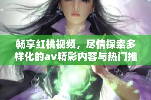 畅享红桃视频，尽情探索多样化的av精彩内容与热门推荐
