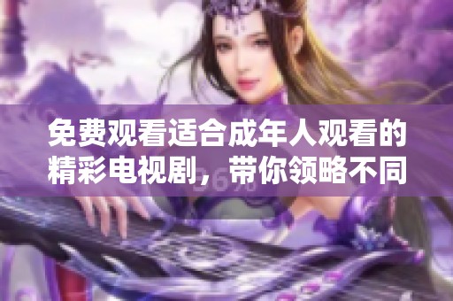 免费观看适合成年人观看的精彩电视剧，带你领略不同的故事魅力