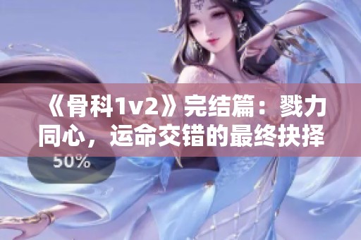《骨科1v2》完结篇：戮力同心，运命交错的最终抉择与感悟