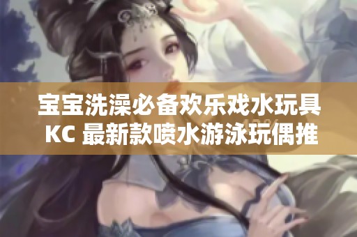 宝宝洗澡必备欢乐戏水玩具 KC 最新款喷水游泳玩偶推荐