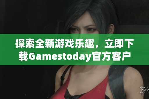 探索全新游戏乐趣，立即下载Gamestoday官方客户端体验精彩内容