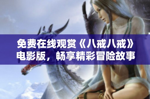 免费在线观赏《八戒八戒》电影版，畅享精彩冒险故事的绝佳体验