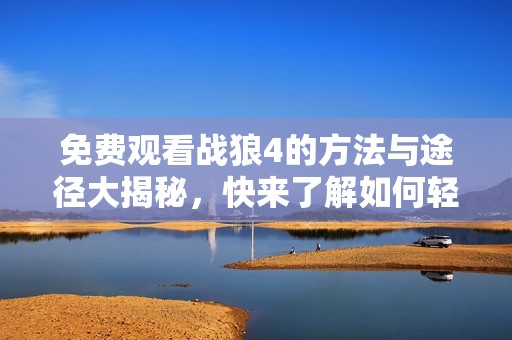 免费观看战狼4的方法与途径大揭秘，快来了解如何轻松观影！