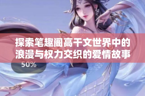 探索笔趣阁高干文世界中的浪漫与权力交织的爱情故事