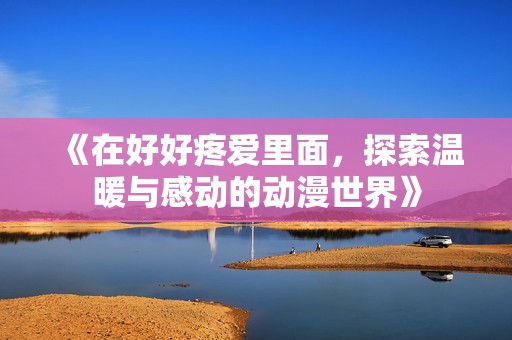 《在好好疼爱里面，探索温暖与感动的动漫世界》
