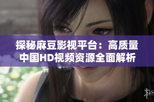探秘麻豆影视平台：高质量中国HD视频资源全面解析与推荐