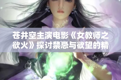 苍井空主演电影《女教师之欲火》探讨禁忌与欲望的精彩故事