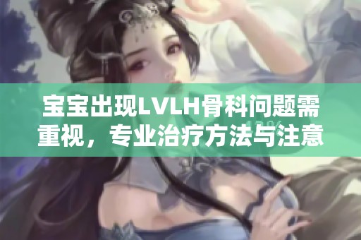 宝宝出现LVLH骨科问题需重视，专业治疗方法与注意事项解析