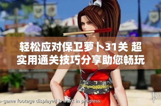 轻松应对保卫萝卜31关 超实用通关技巧分享助您畅玩畅通无阻