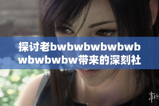 探讨老bwbwbwbwbwbwbwbwbw带来的深刻社会影响和文化反思