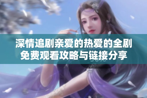 深情追剧亲爱的热爱的全剧免费观看攻略与链接分享