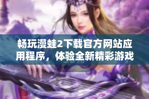 畅玩漫蛙2下载官方网站应用程序，体验全新精彩游戏世界