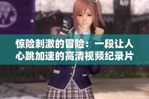惊险刺激的冒险：一段让人心跳加速的高清视频纪录片