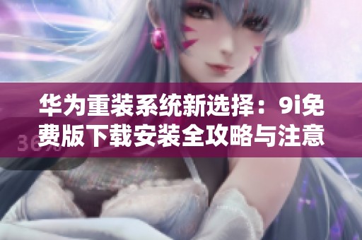 华为重装系统新选择：9i免费版下载安装全攻略与注意事项