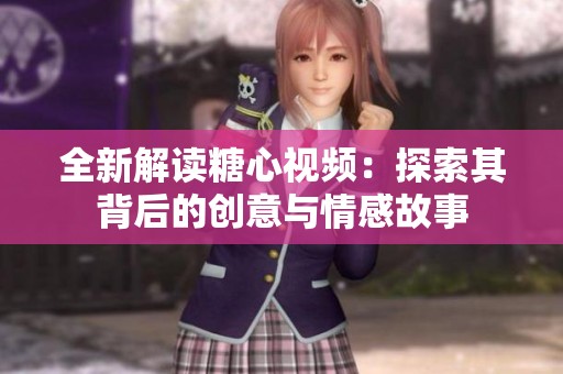 全新解读糖心视频：探索其背后的创意与情感故事