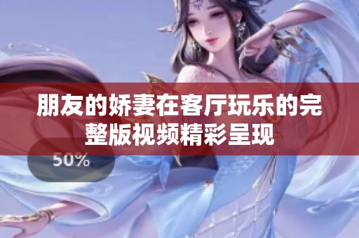 朋友的娇妻在客厅玩乐的完整版视频精彩呈现
