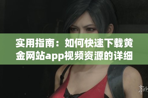 实用指南:如何快速下载黄金网站app视频资源的详细步骤解析 实用指南:如何快速下载黄金网站app视频资源的详细步骤解析