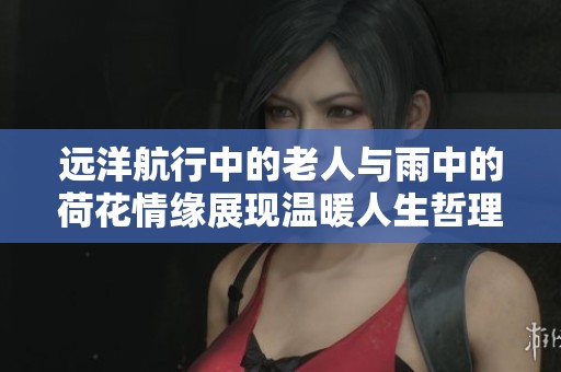 远洋航行中的老人与雨中的荷花情缘展现温暖人生哲理