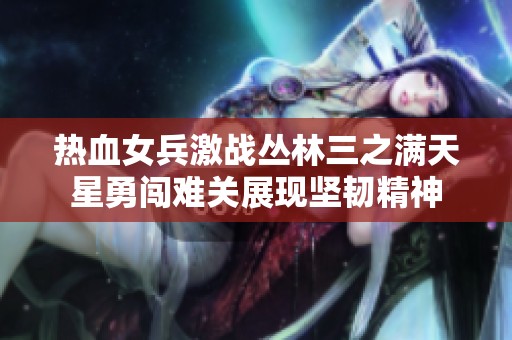 热血女兵激战丛林三之满天星勇闯难关展现坚韧精神