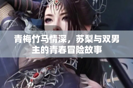 青梅竹马情深，苏梨与双男主的青春冒险故事