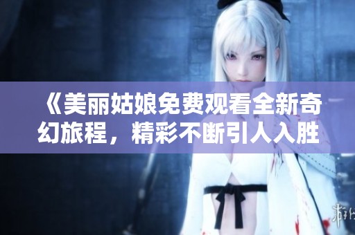 《美丽姑娘免费观看全新奇幻旅程，精彩不断引人入胜！》