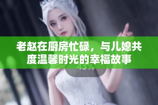老赵在厨房忙碌，与儿媳共度温馨时光的幸福故事