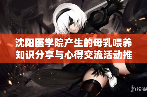 沈阳医学院产生的母乳喂养知识分享与心得交流活动推荐