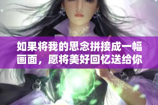 如果将我的思念拼接成一幅画面，愿将美好回忆送给你
