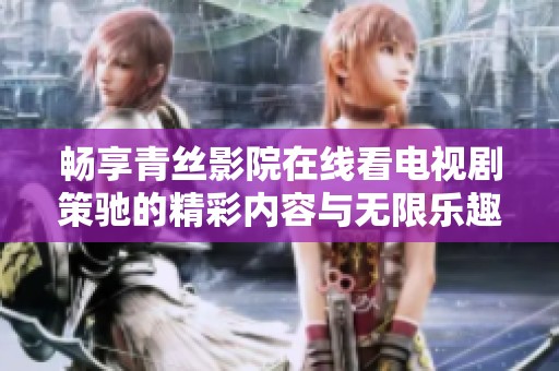 畅享青丝影院在线看电视剧策驰的精彩内容与无限乐趣
