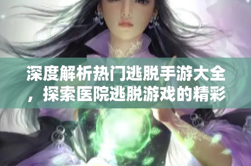深度解析热门逃脱手游大全，探索医院逃脱游戏的精彩玩法与策略