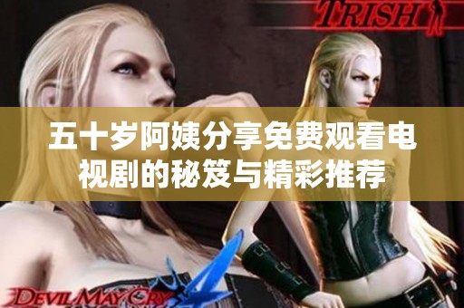 五十岁阿姨分享免费观看电视剧的秘笈与精彩推荐